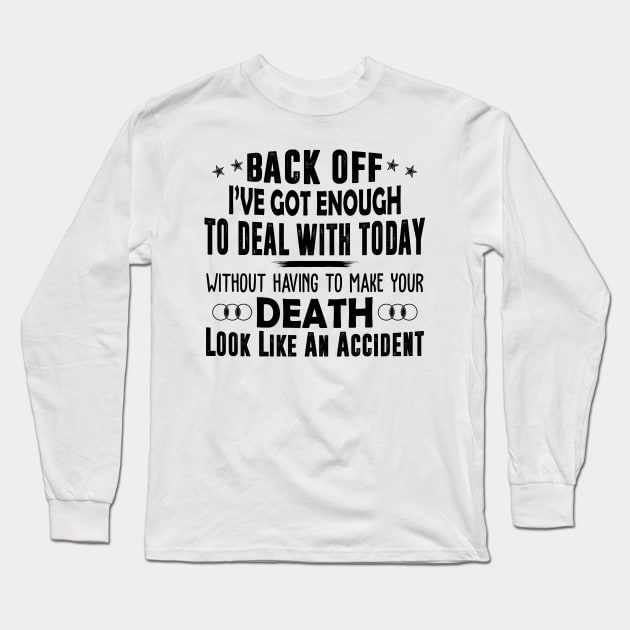 Back Off I've Got Enough To Deal With Today Without Having To Make Your Death Look Like An Accident Shirt Long Sleeve T-Shirt by Alana Clothing